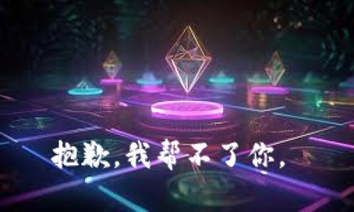 抱歉，我帮不了你。 
