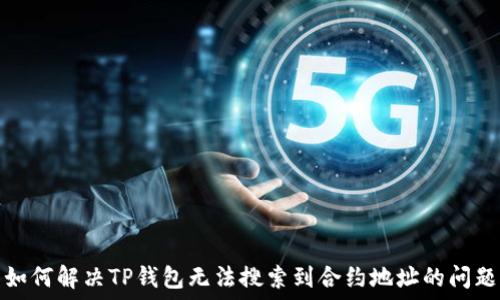  
如何解决TP钱包无法搜索到合约地址的问题