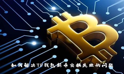 如何解决TP钱包新币交换失败的问题